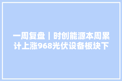 一周復(fù)盤 | 時(shí)創(chuàng)能源逆市大漲9.68%，光伏設(shè)備板塊微跌0.46%